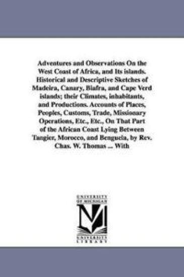 Adventures and Observations On the West Coast of Africa, and Its islands. Historical and Descriptive Sketches of Madeira, Canary, Biafra, and Cape Verd islands; their Climates, inhabitants, and Productions. Accounts of Places, Peoples, Customs, Trade, Miss