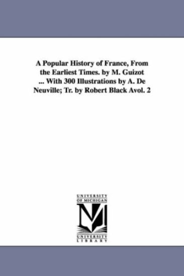 A Popular History of France, from the Earliest Times. by M. Guizot ... with 300 Illustrations by A. de Neuville; Tr. by Robert Black Avol. 2