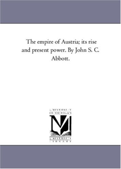 The Empire of Austria; Its Rise and Present Power. by John S. C. Abbott.