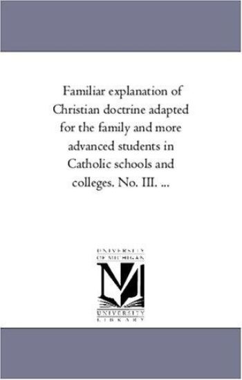 Familiar Explanation of Christian Doctrine Adapted for the Family and More Advanced Students in Catholic Schools and Colleges. No. III. ...