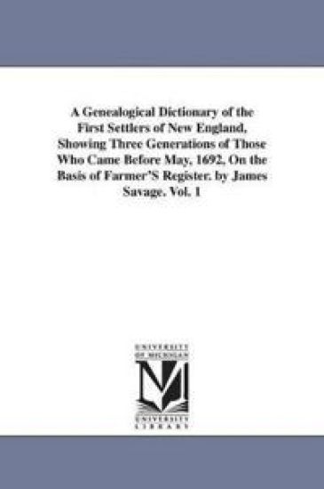 A Genealogical Dictionary of the First Settlers of New England, Showing Three Generations of Those Who Came Before May, 1692, On the Basis of Farmer'S Register. by James Savage. Vol. 1