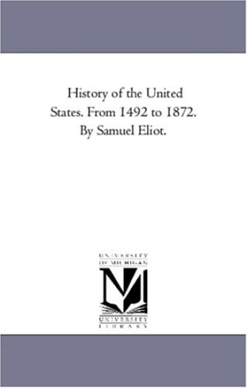 History of the United States. From 1492 to 1872. by Samuel Eliot.