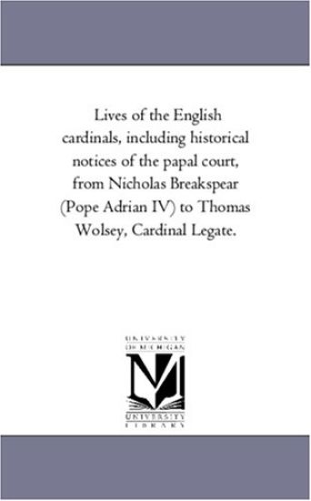 Lives of the English Cardinals, including Historical Notices of the Papal Court, From Nicholas Breakspear (Pope Adrian Iv) to Thomas Wolsey, Cardinal Legate.Vol. 2