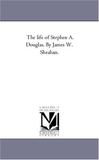 The Life of Stephen A. Douglas. by James W. Sheahan.