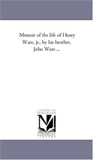 Memoir of the Life of Henry Ware, Jr., by His Brother, John Ware ...
