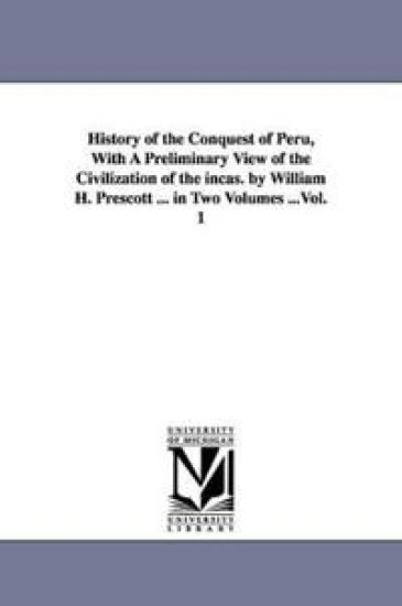 History of the Conquest of Peru, With A Preliminary View of the Civilization of the incas. by William H. Prescott ... in Two Volumes ...Vol. 1