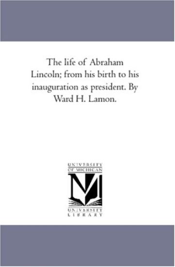 The Life of Abraham Lincoln; From His Birth to His inauguration As President. by Ward H. Lamon.