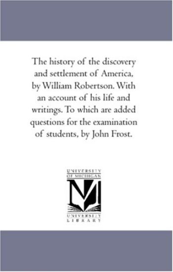 The History of the Discovery and Settlement of America, by William Robertson. With An Account of His Life and Writings. to Which Are Added Questions For the Examination of Students, by John Frost.