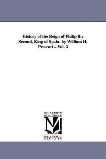 History of the Reign of Philip the Second, King of Spain. by William H. Prescott ...Vol. 2