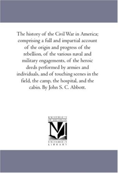 The History of the Civil War in America; Comprising A Full and Impartial Account of the origin and Progress of the Rebellion, of the Various Naval and Military Engagements, of the Heroic Deeds Performed by Armies and individuals, and of touching Scenes in the
