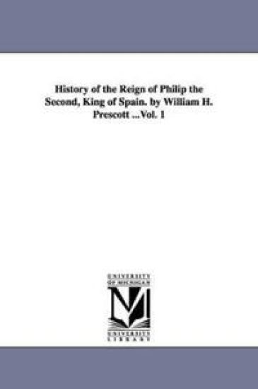 History of the Reign of Philip the Second, King of Spain. by William H. Prescott ...Vol. 1