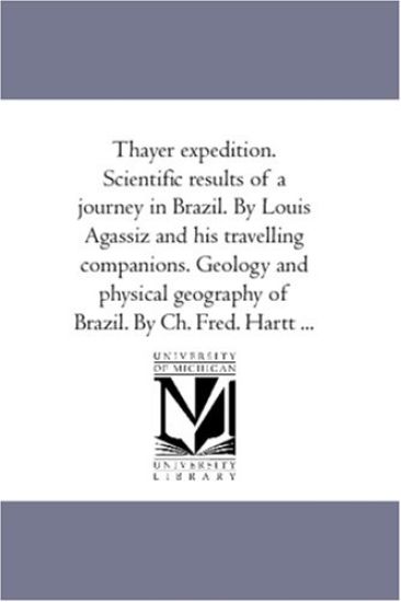 Thayer Expedition. Scientific Results of A Journey in Brazil. by Louis Agassiz and His Travelling Companions. Geology and Physical Geography of Brazil. by Ch. Fred. Hartt ...