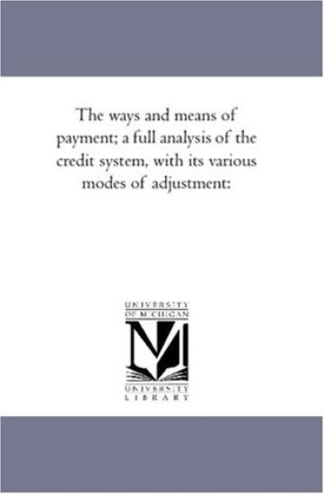 The Ways and Means of Payment; A Full Analysis of the Credit System, With Its Various Modes of Adjustment