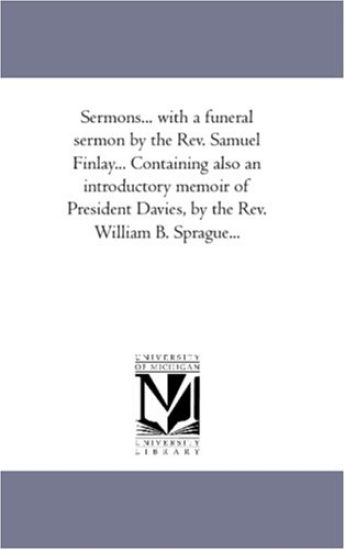 Sermons... With A Funeral Sermon by the Rev. Samuel Finlay... Containing Also An introductory Memoir of President Davies, by the Rev. William B. Spragueà Vol. 1.
