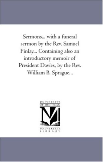 Sermons... With A Funeral Sermon by the Rev. Samuel Finlay... Containing Also An introductory Memoir of President Davies, by the Rev. William B. Spragueà Vol. 2.