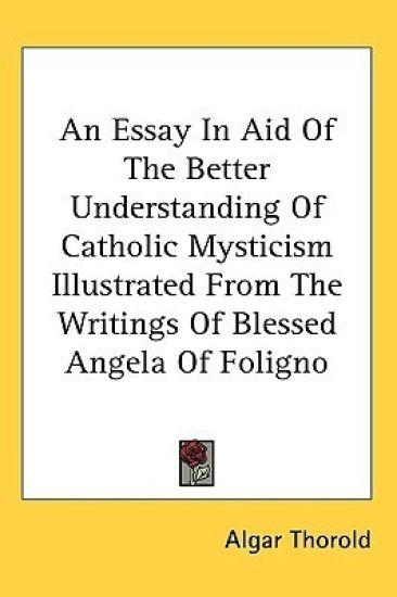 An Essay in Aid of the Better Understanding of Catholic Mysticism Illustrated from the Writings of Blessed Angela of Foligno