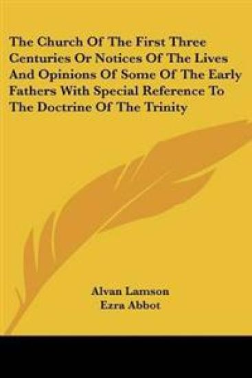 Church Of The First Three Centuries Or Notices Of The Lives And Opinions Of Some Of The Early Fathers With Special Reference To The Doctrine Of The Trinity