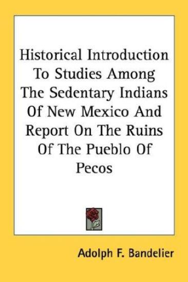 Historical Introduction to Studies Among the Sedentary Indians of New Mexico and Report on the Ruins of the Pueblo of Pecos