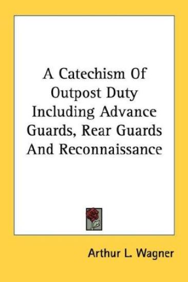 A Catechism of Outpost Duty Including Advance Guards, Rear Guards and Reconnaissance