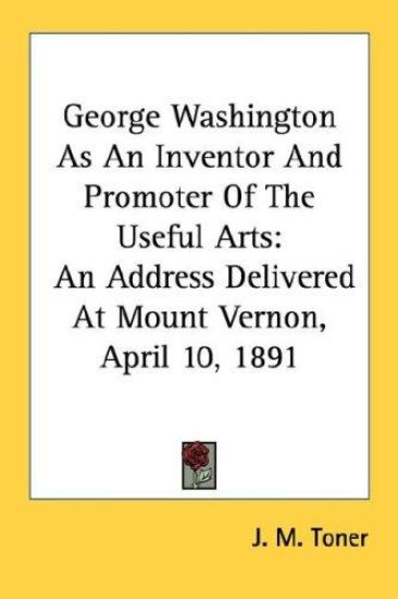 George Washington As an Inventor and Promoter of the Useful Arts