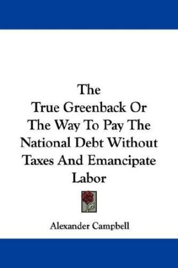 The True Greenback or the Way to Pay the National Debt Without Taxes and Emancipate Labor