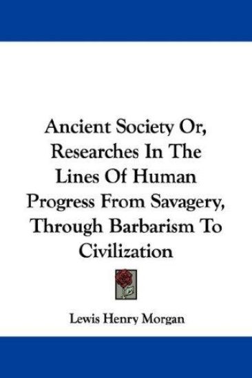 Ancient Society Or, Researches in the Lines of Human Progress from Savagery, Through Barbarism to Civilization