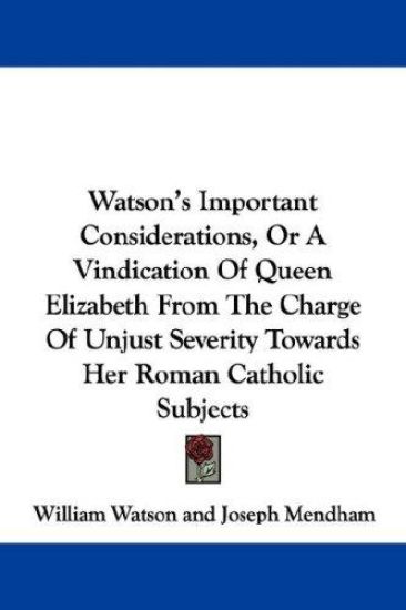 Watson's Important Considerations, or a Vindication of Queen Elizabeth from the Charge of Unjust Severity Towards Her Roman Catholic Subjects