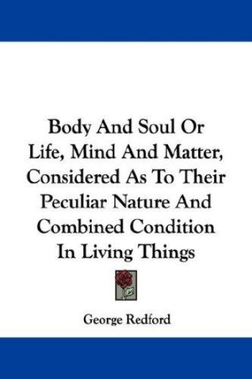 Body and Soul or Life, Mind and Matter, Considered As to Their Peculiar Nature and Combined Condition in Living Things