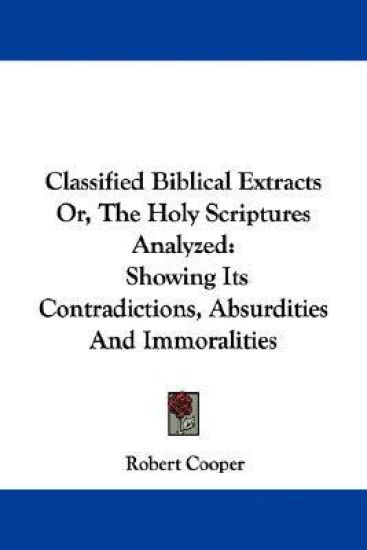 Classified Biblical Extracts Or, The Holy Scriptures Analyzed: Showing Its Contradictions, Absurdities And Immoralities