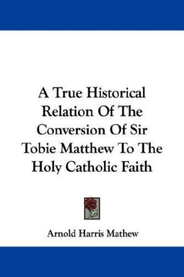 A True Historical Relation Of The Conversion Of Sir Tobie Matthew To The Holy Catholic Faith