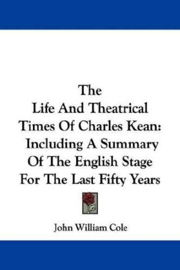 The Life And Theatrical Times Of Charles Kean: Including A Summary Of The English Stage For The Last Fifty Years