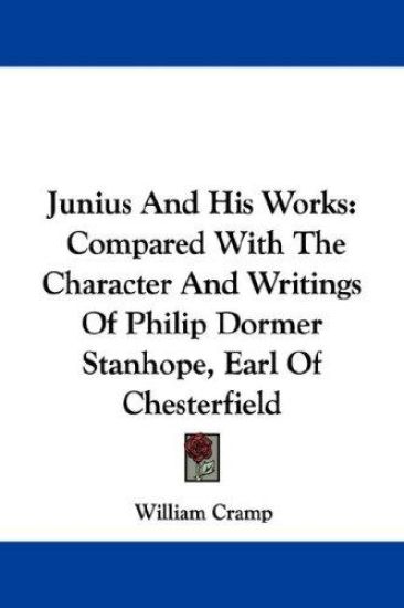 Junius And His Works: Compared With The Character And Writings Of Philip Dormer Stanhope, Earl Of Chesterfield