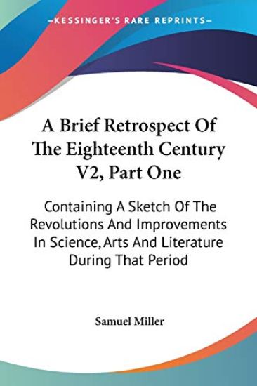 A Brief Retrospect Of The Eighteenth Century V2, Part One: Containing A Sketch Of The Revolutions And Improvements In Science, Arts And Literature Dur