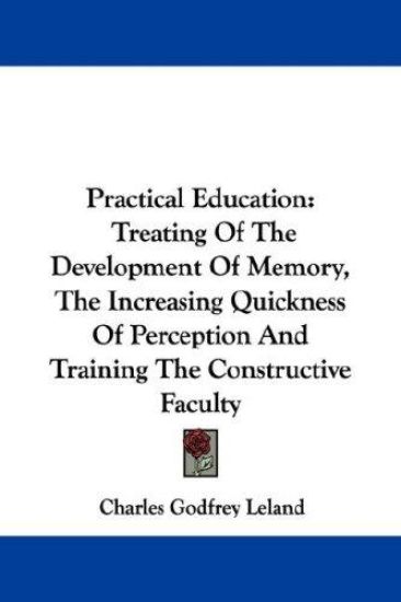 Practical Education: Treating Of The Development Of Memory, The Increasing Quickness Of Perception And Training The Constructive Faculty