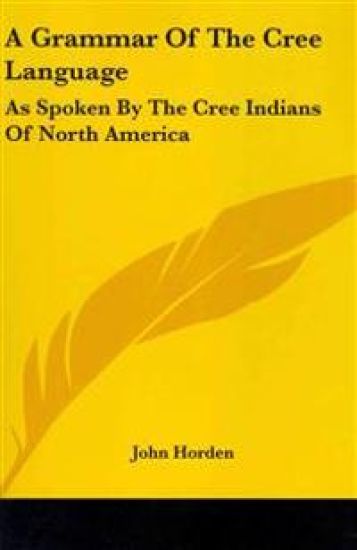 A Grammar of the Cree Language, As Spoken by the Cree Indians of North America