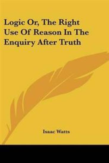 Logic Or, The Right Use Of Reason In The Enquiry After Truth