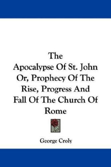 The Apocalypse of St. John Or, Prophecy of the Rise, Progress and Fall of the Church of Rome