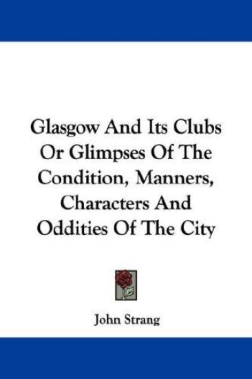Glasgow and Its Clubs or Glimpses of the Condition, Manners, Characters and Oddities of the City