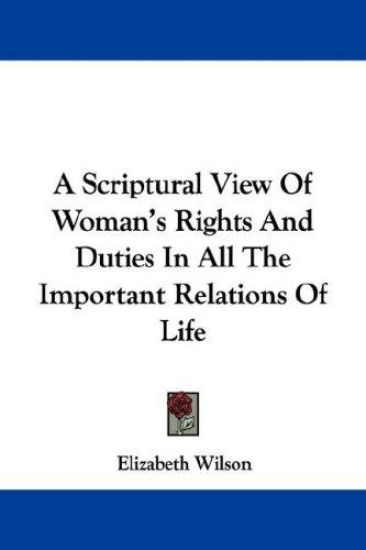 A Scriptural View of Woman's Rights and Duties in All the Important Relations of Life