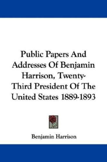 Public Papers and Addresses of Benjamin Harrison, Twenty-third President of the United States 1889-1893