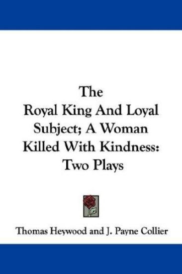 The Royal King and Loyal Subject; a Woman Killed With Kindness