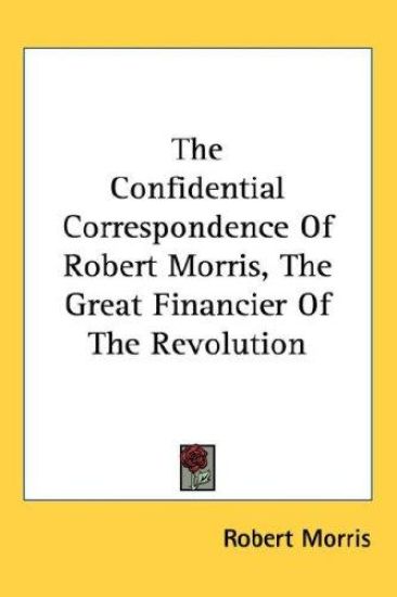 The Confidential Correspondence of Robert Morris, the Great Financier of the Revolution