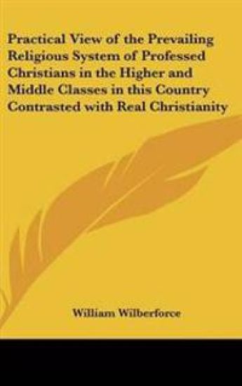 Practical View of the Prevailing Religious System of Professed Christians in the Higher and Middle Classes in This Country Contrasted With Real Christianity