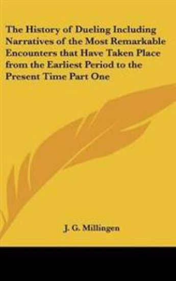 History of Dueling Including Narratives of the Most Remarkable Encounters That Have Taken Place from the Earliest Period to the Present Time Part One