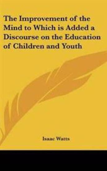 Improvement of the Mind to Which is Added a Discourse on the Education of Children and Youth