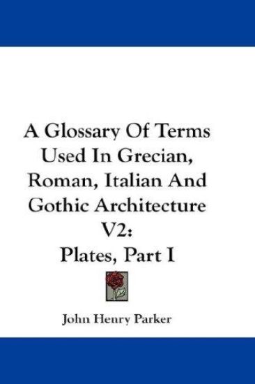 A Glossary of Terms Used in Grecian, Roman, Italian and Gothic Architecture