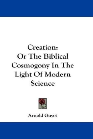 Creation: Or the Biblical Cosmogony in the Light of Modern Science