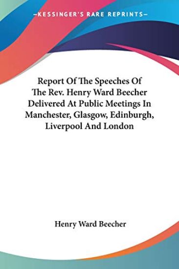 Report of the Speeches of the Rev. Henry Ward Beecher Delivered at Public Meetings in Manchester, Glasgow, Edinburgh, Liverpool and London