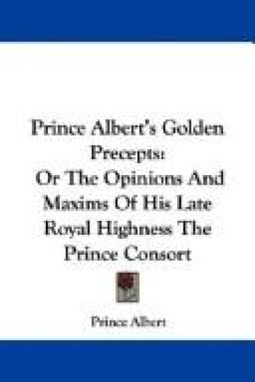 Prince Albert's Golden Precepts, or the Opinions and Maxims of His Late Royal Highness the Prince Consort