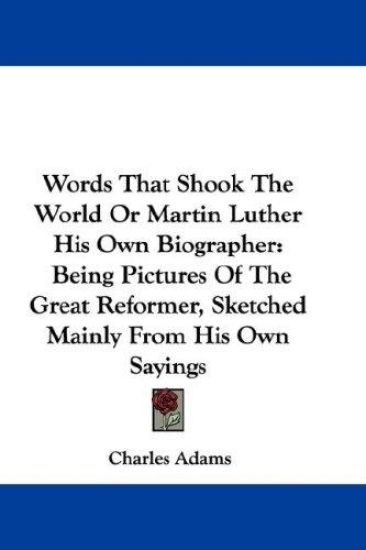 Words That Shook the World, or Martin Luther His Own Biographer: Pictures of the Great Reformer, Sketched Mainly from His Own Sayings